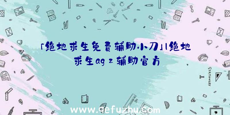 「绝地求生免费辅助小刀」|绝地求生agz辅助官方